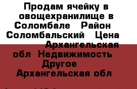 Продам ячейку в овощехранилище в Соломбале › Район ­ Соломбальский › Цена ­ 20 000 - Архангельская обл. Недвижимость » Другое   . Архангельская обл.